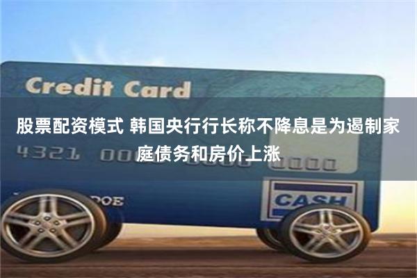 股票配资模式 韩国央行行长称不降息是为遏制家庭债务和房价上涨