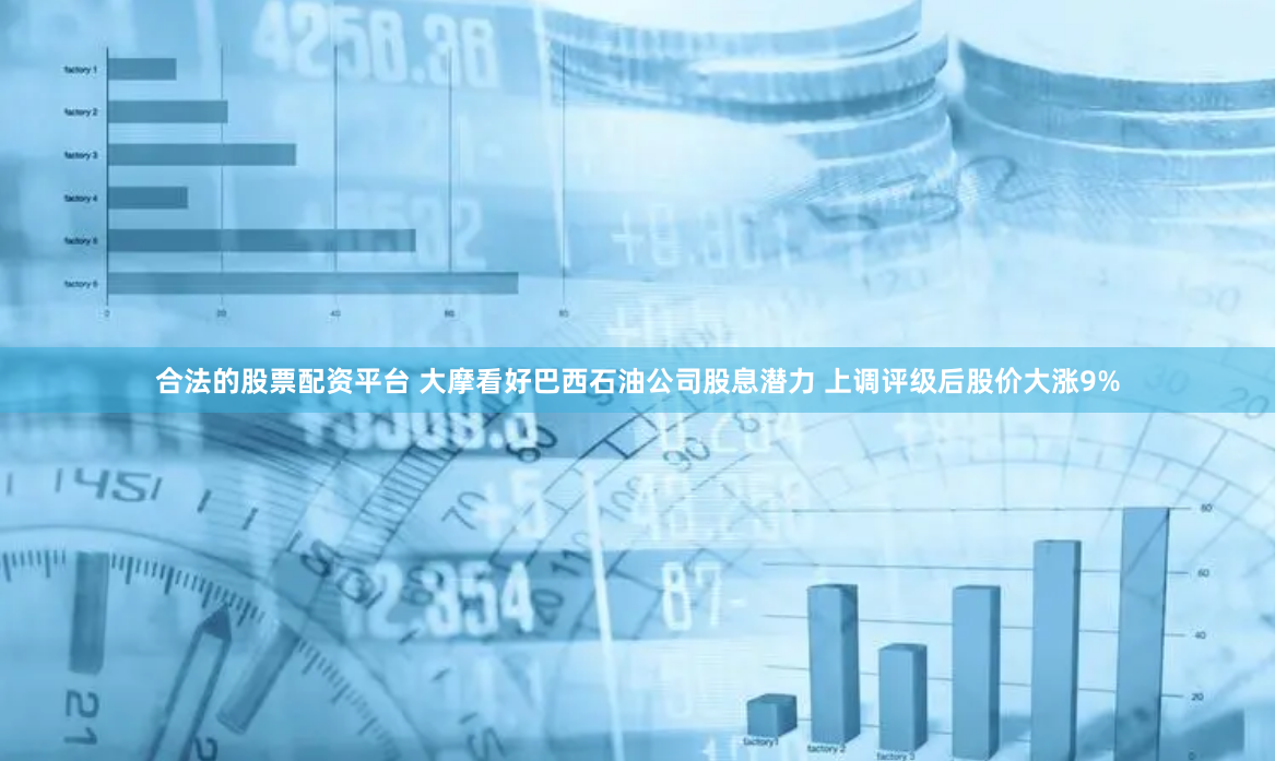 合法的股票配资平台 大摩看好巴西石油公司股息潜力 上调评级后股价大涨9%