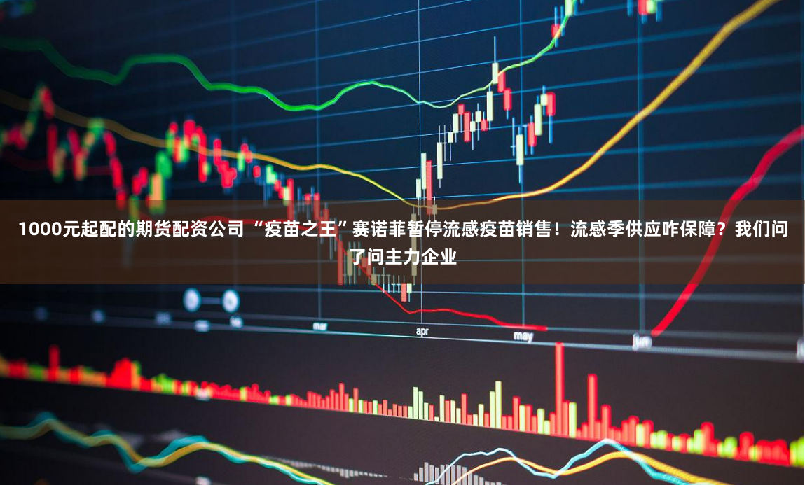 1000元起配的期货配资公司 “疫苗之王”赛诺菲暂停流感疫苗销售！流感季供应咋保障？我们问了问主力企业