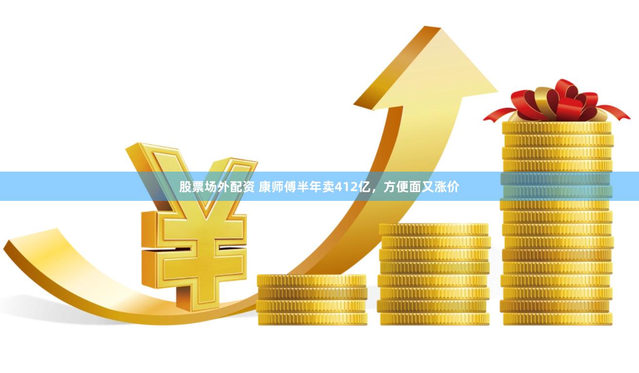 股票场外配资 康师傅半年卖412亿，方便面又涨价