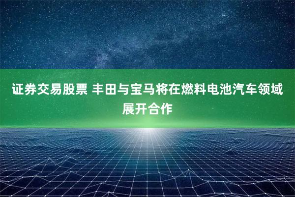 证券交易股票 丰田与宝马将在燃料电池汽车领域展开合作