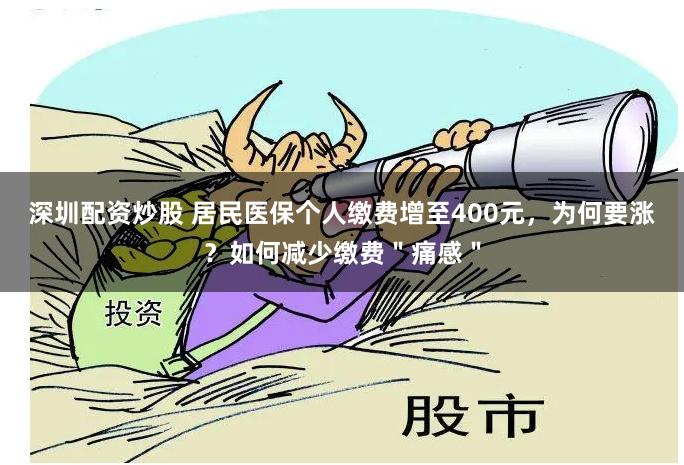 深圳配资炒股 居民医保个人缴费增至400元，为何要涨？如何减少缴费＂痛感＂
