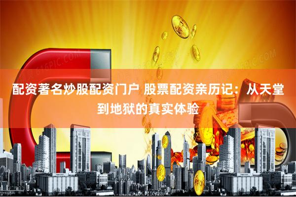 配资著名炒股配资门户 股票配资亲历记：从天堂到地狱的真实体验