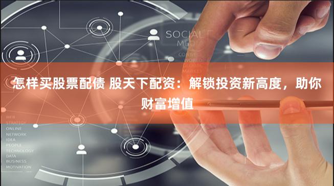 怎样买股票配债 股天下配资：解锁投资新高度，助你财富增值