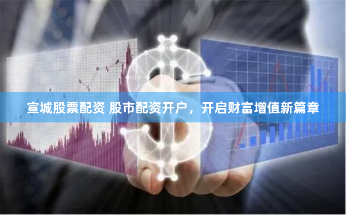 宣城股票配资 股市配资开户，开启财富增值新篇章