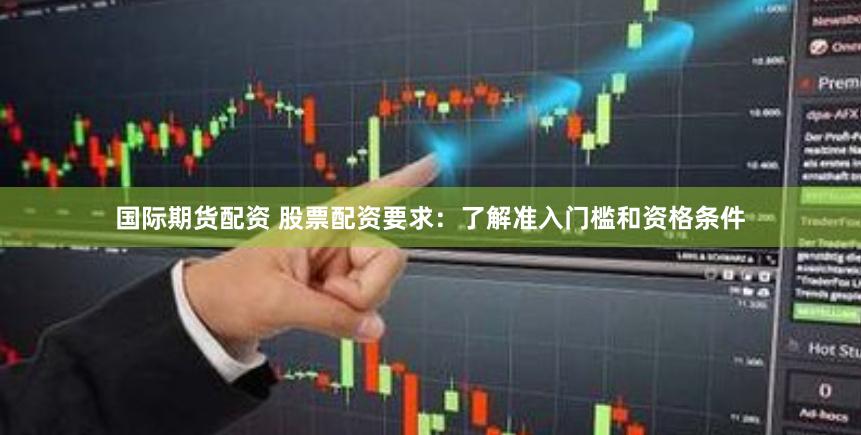 国际期货配资 股票配资要求：了解准入门槛和资格条件