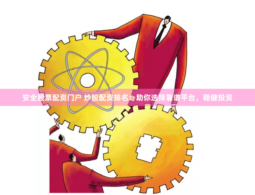 安全股票配资门户 炒股配资排名：助你选择靠谱平台，稳健投资