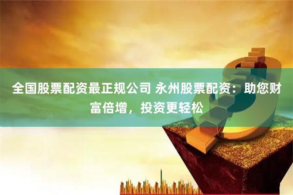 全国股票配资最正规公司 永州股票配资：助您财富倍增，投资更轻松