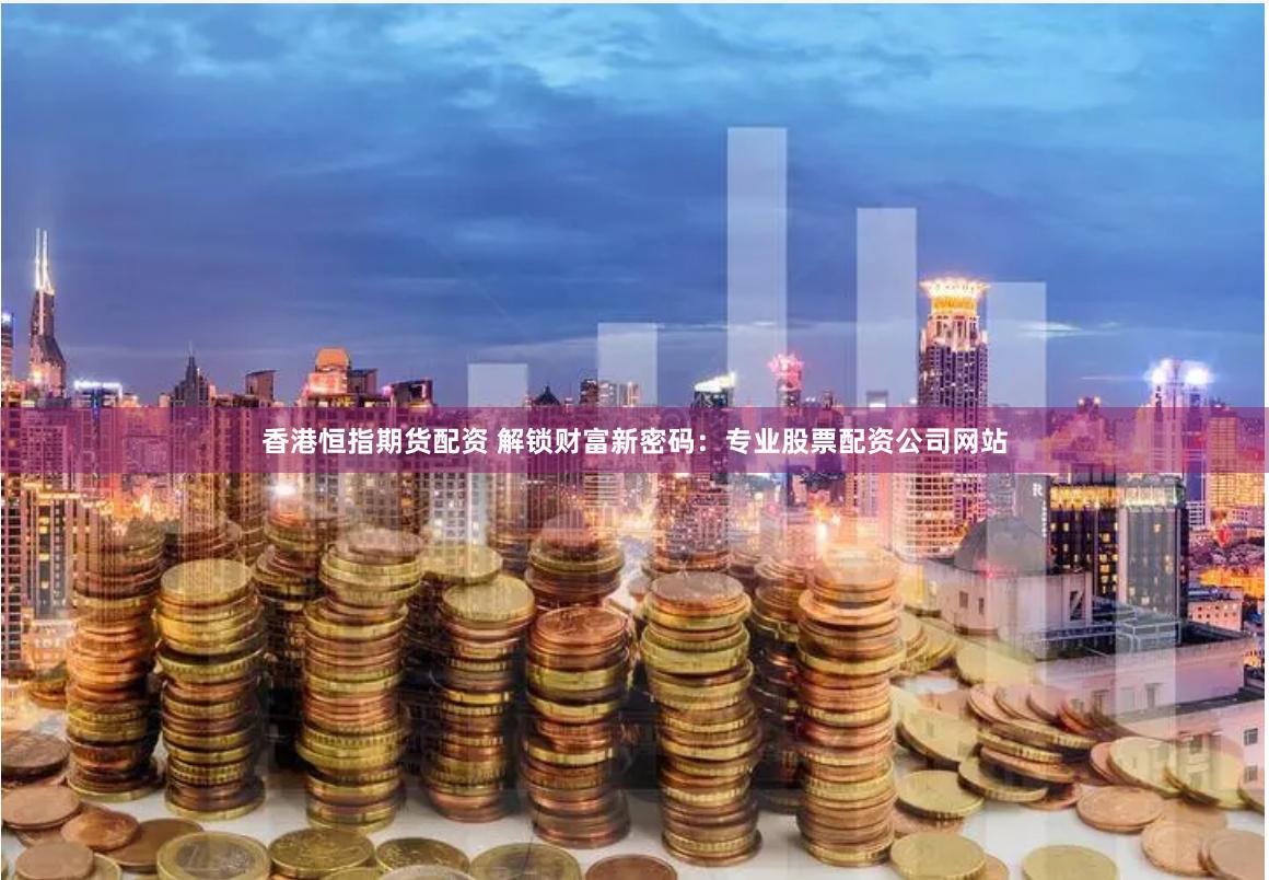 香港恒指期货配资 解锁财富新密码：专业股票配资公司网站