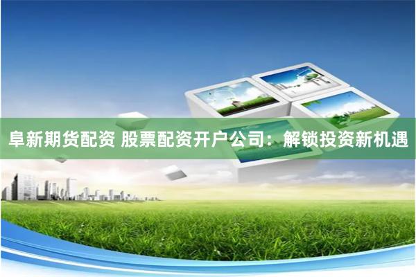 阜新期货配资 股票配资开户公司：解锁投资新机遇