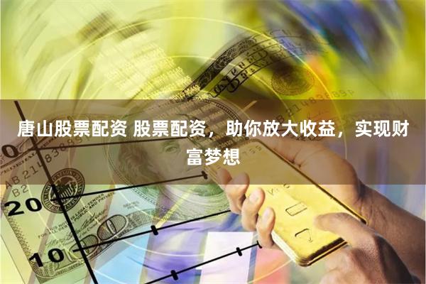 唐山股票配资 股票配资，助你放大收益，实现财富梦想