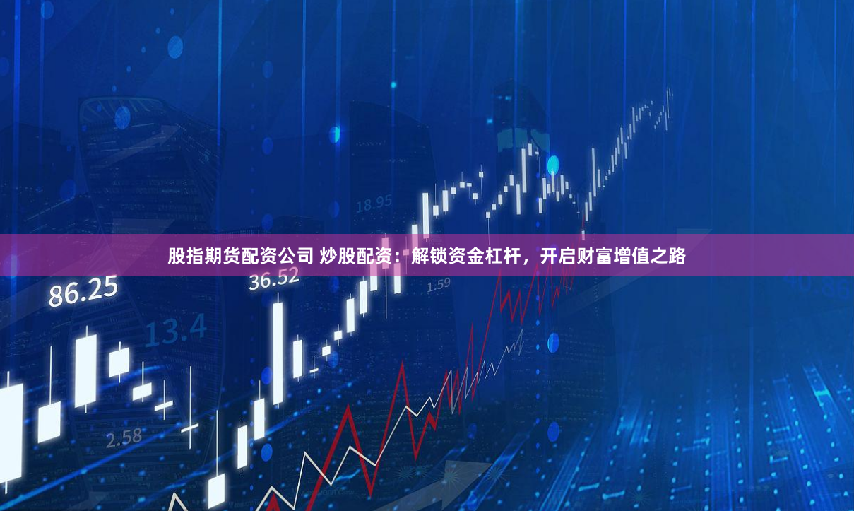 股指期货配资公司 炒股配资：解锁资金杠杆，开启财富增值之路