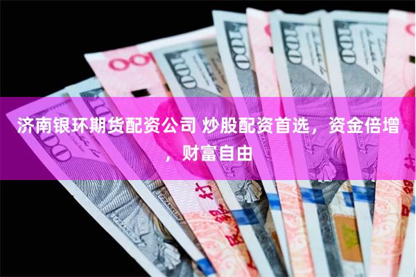 济南银环期货配资公司 炒股配资首选，资金倍增，财富自由