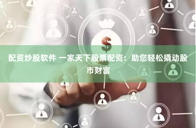 配资炒股软件 一家天下股票配资：助您轻松撬动股市财富