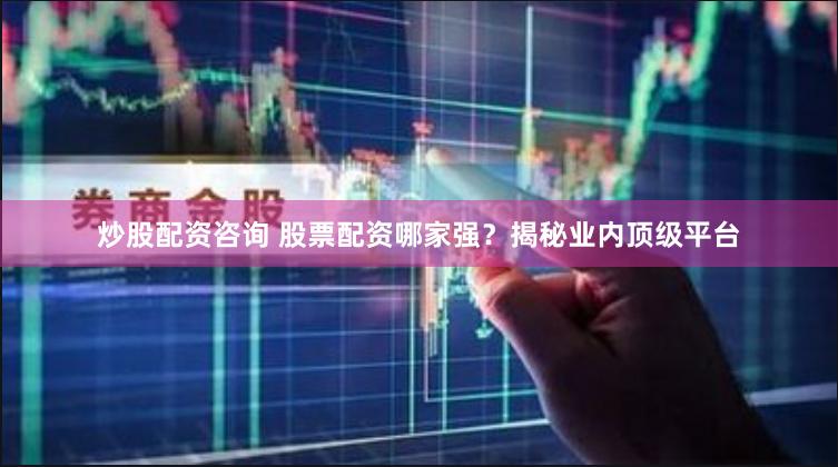 炒股配资咨询 股票配资哪家强？揭秘业内顶级平台