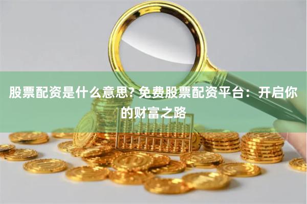股票配资是什么意思? 免费股票配资平台：开启你的财富之路