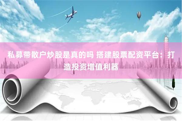 私募带散户炒股是真的吗 搭建股票配资平台：打造投资增值利器