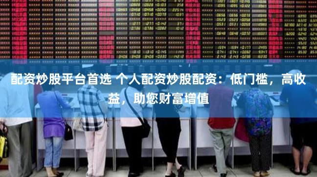 配资炒股平台首选 个人配资炒股配资：低门槛，高收益，助您财富增值