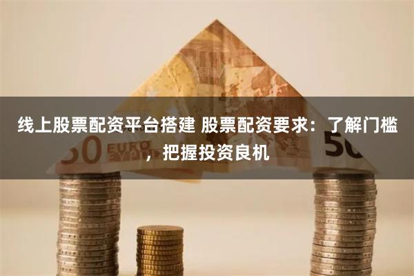 线上股票配资平台搭建 股票配资要求：了解门槛，把握投资良机