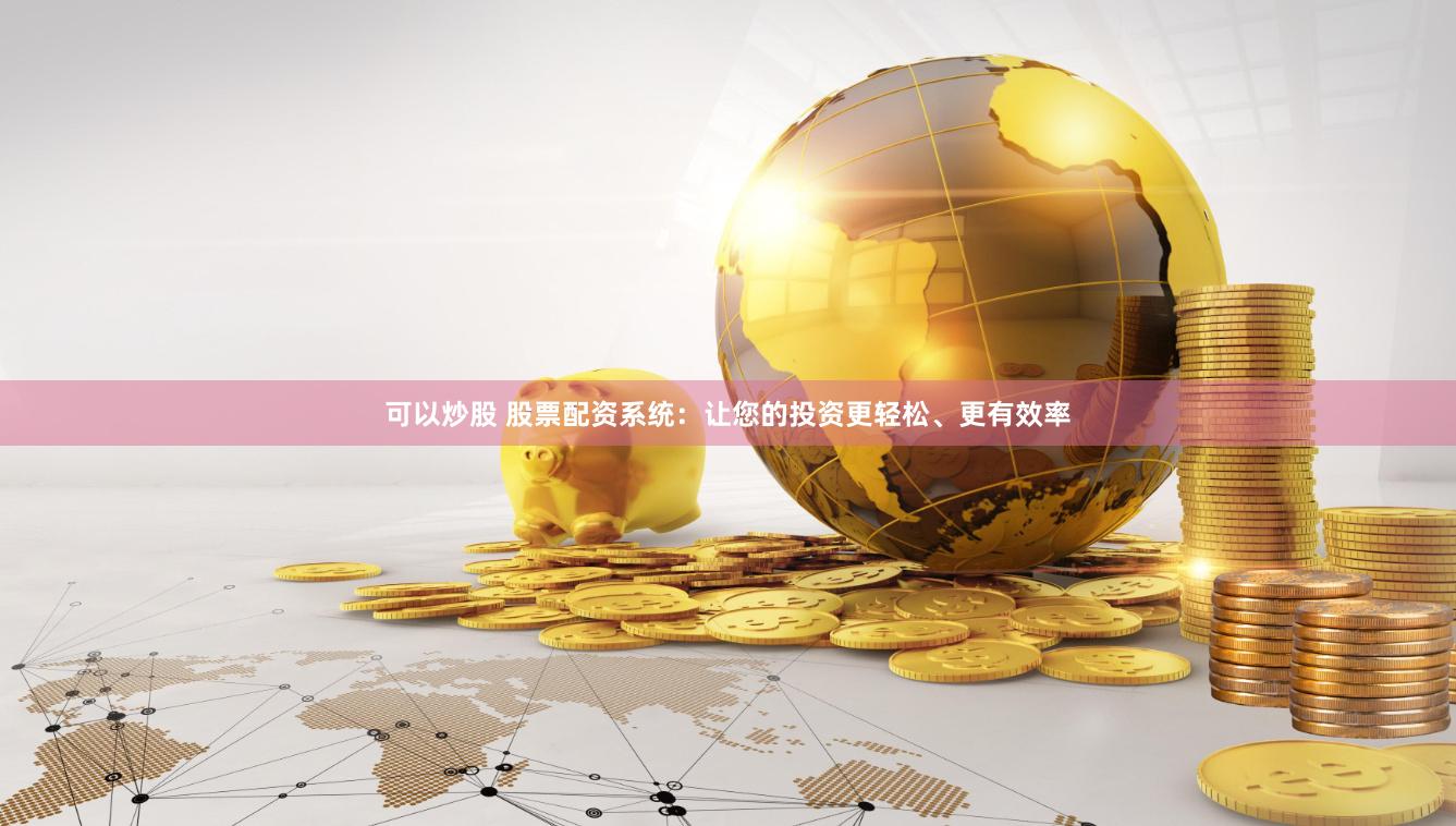 可以炒股 股票配资系统：让您的投资更轻松、更有效率