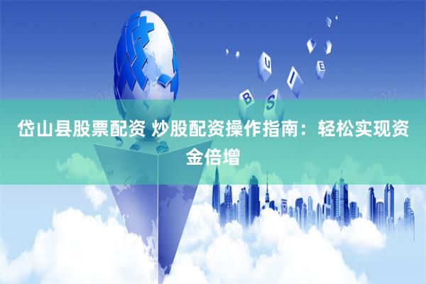 岱山县股票配资 炒股配资操作指南：轻松实现资金倍增