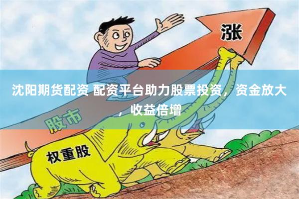 沈阳期货配资 配资平台助力股票投资，资金放大，收益倍增