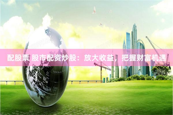 配股票 股市配资炒股：放大收益，把握财富机遇