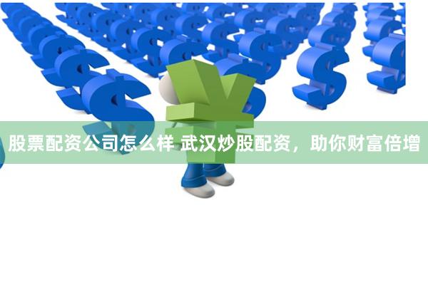 股票配资公司怎么样 武汉炒股配资，助你财富倍增