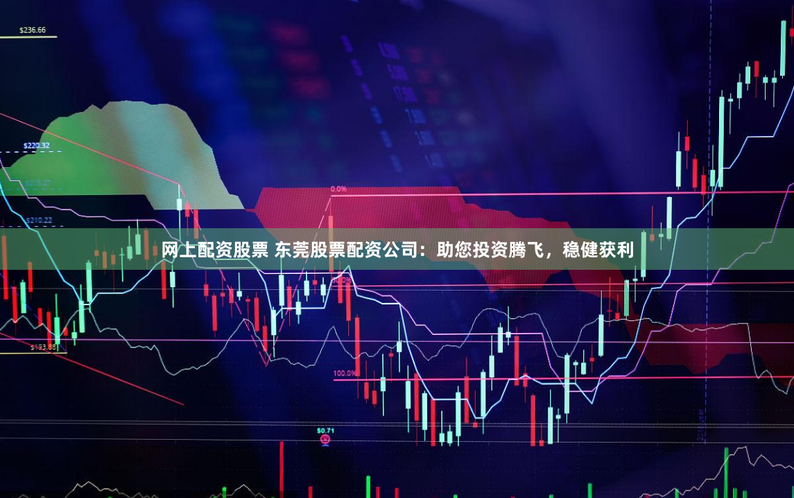 网上配资股票 东莞股票配资公司：助您投资腾飞，稳健获利