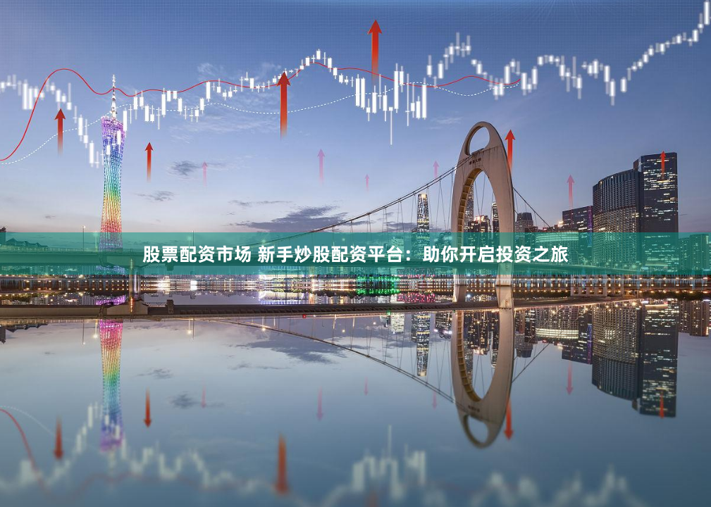 股票配资市场 新手炒股配资平台：助你开启投资之旅