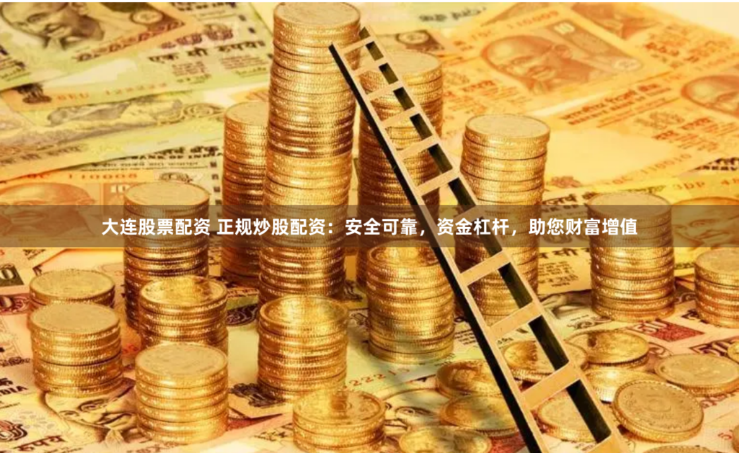 大连股票配资 正规炒股配资：安全可靠，资金杠杆，助您财富增值
