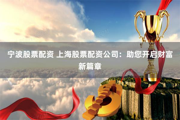 宁波股票配资 上海股票配资公司：助您开启财富新篇章
