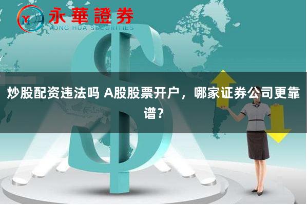 炒股配资违法吗 A股股票开户，哪家证券公司更靠谱？