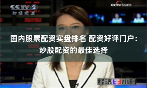 国内股票配资实盘排名 配资好评门户：炒股配资的最佳选择
