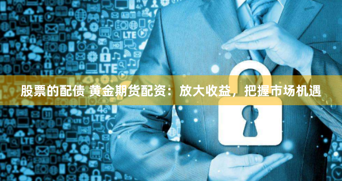 股票的配债 黄金期货配资：放大收益，把握市场机遇
