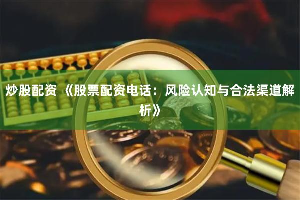 炒股配资 《股票配资电话：风险认知与合法渠道解析》