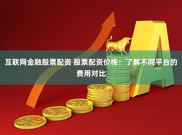 互联网金融股票配资 股票配资价格：了解不同平台的费用对比