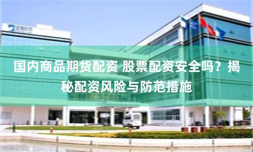 国内商品期货配资 股票配资安全吗？揭秘配资风险与防范措施