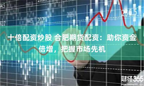 十倍配资炒股 合肥期货配资：助你资金倍增，把握市场先机