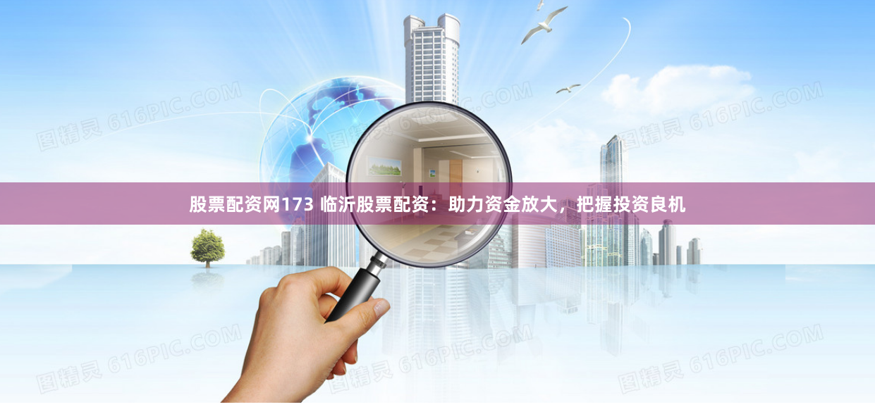 股票配资网173 临沂股票配资：助力资金放大，把握投资良机