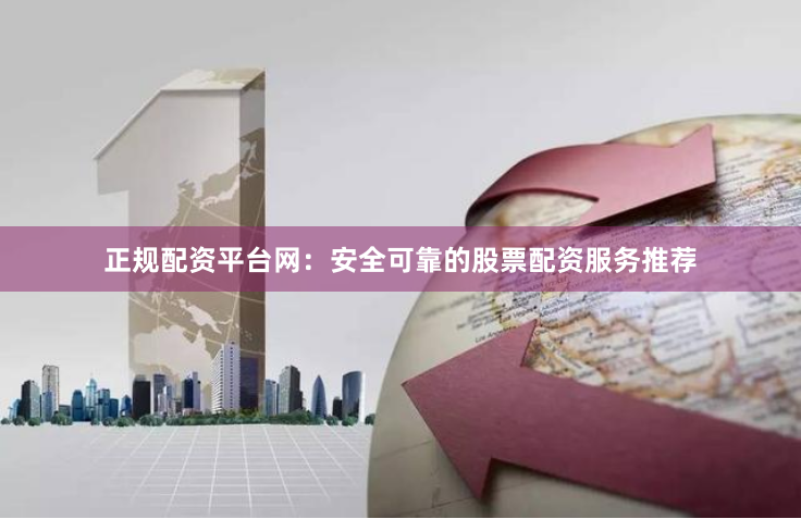 正规配资平台网：安全可靠的股票配资服务推荐