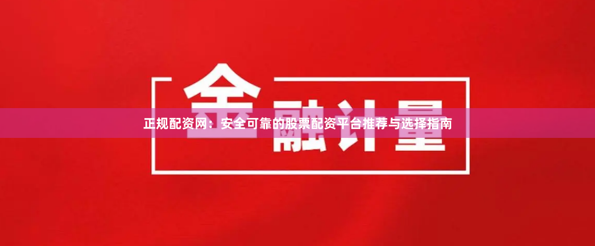 正规配资网：安全可靠的股票配资平台推荐与选择指南