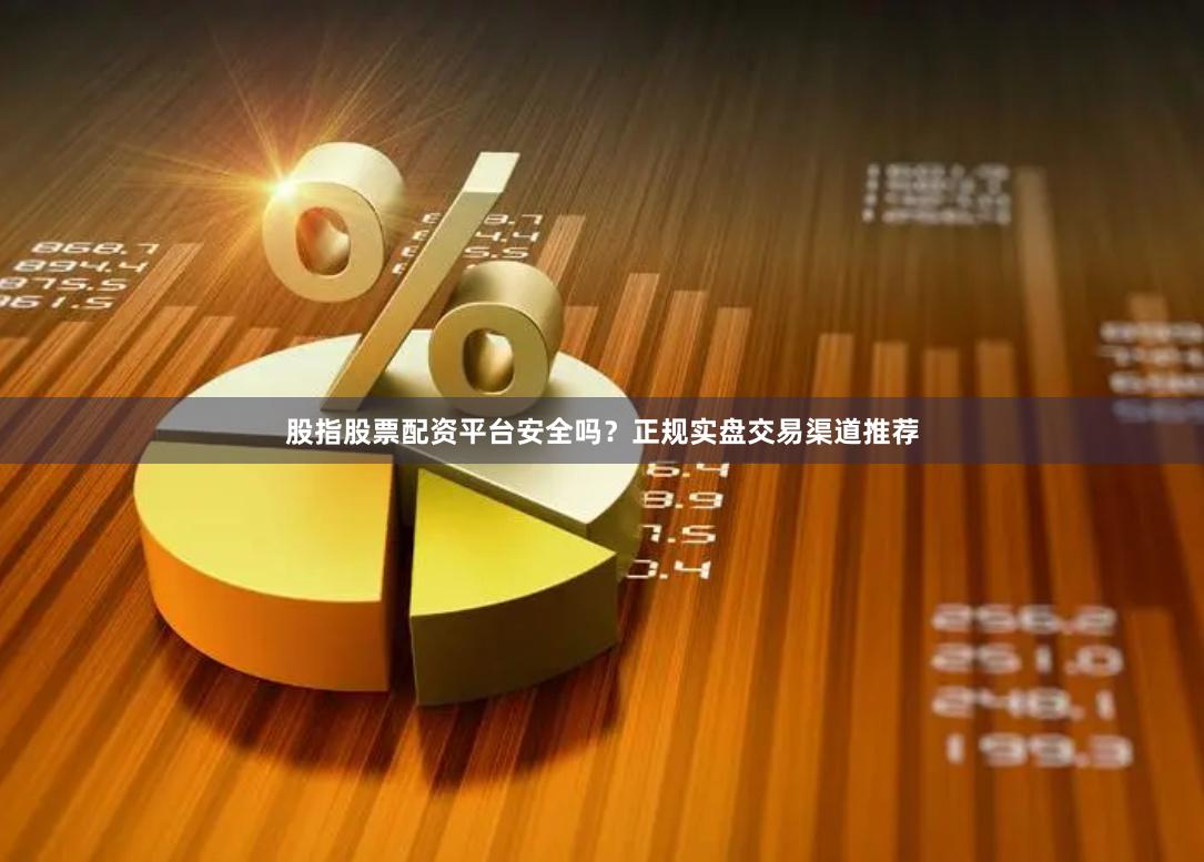 股指股票配资平台安全吗？正规实盘交易渠道推荐