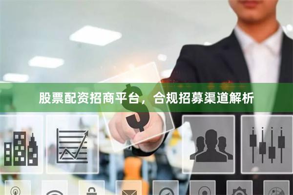 股票配资招商平台，合规招募渠道解析