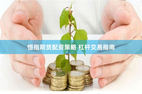 恒指期货配资策略 杠杆交易指南