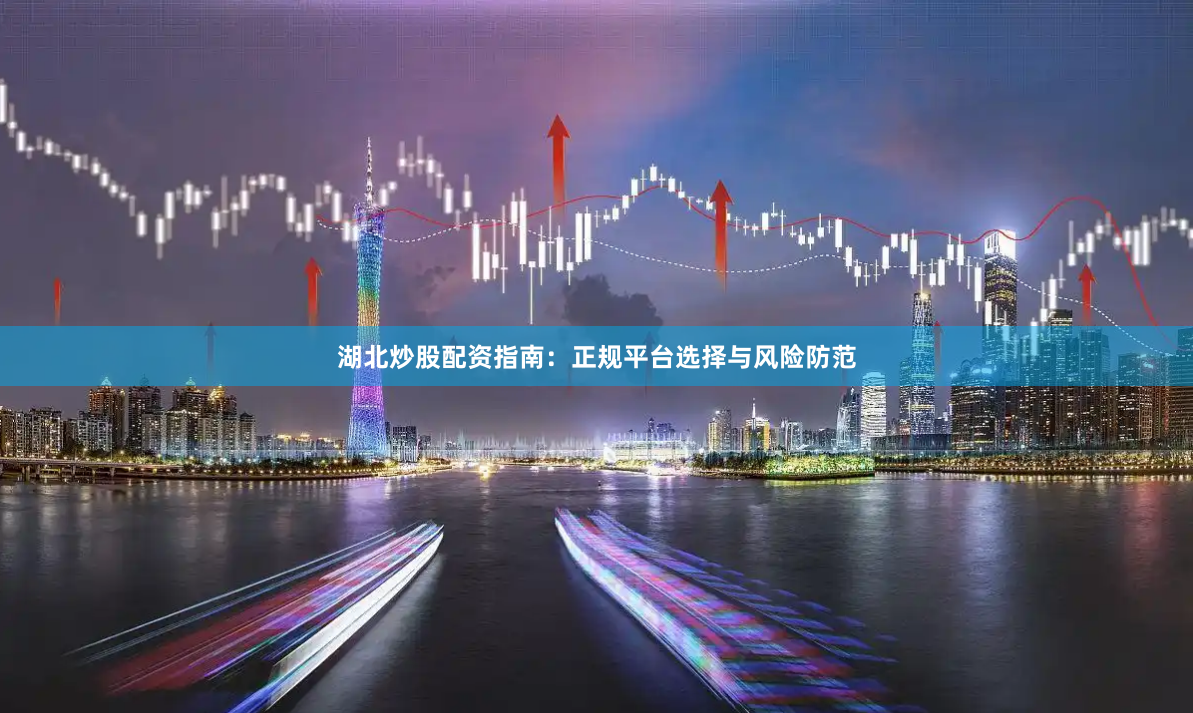 湖北炒股配资指南：正规平台选择与风险防范