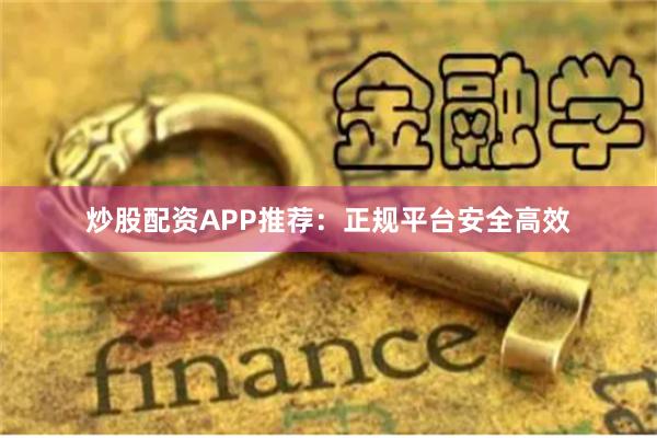 炒股配资APP推荐：正规平台安全高效